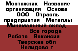 Монтажник › Название организации ­ Основа, ООО › Отрасль предприятия ­ Металлы › Минимальный оклад ­ 30 000 - Все города Работа » Вакансии   . Тверская обл.,Нелидово г.